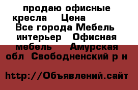  продаю офисные кресла  › Цена ­ 1 800 - Все города Мебель, интерьер » Офисная мебель   . Амурская обл.,Свободненский р-н